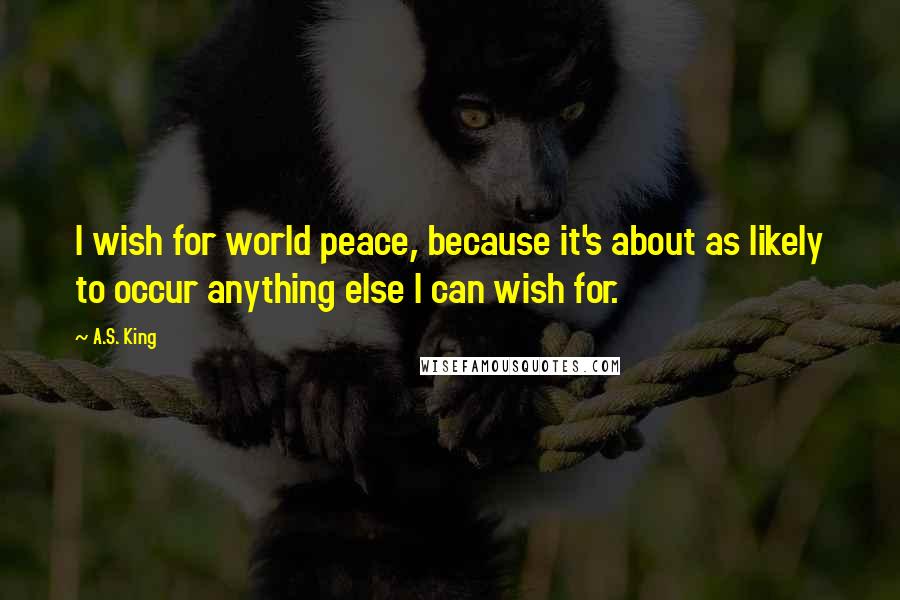 A.S. King Quotes: I wish for world peace, because it's about as likely to occur anything else I can wish for.