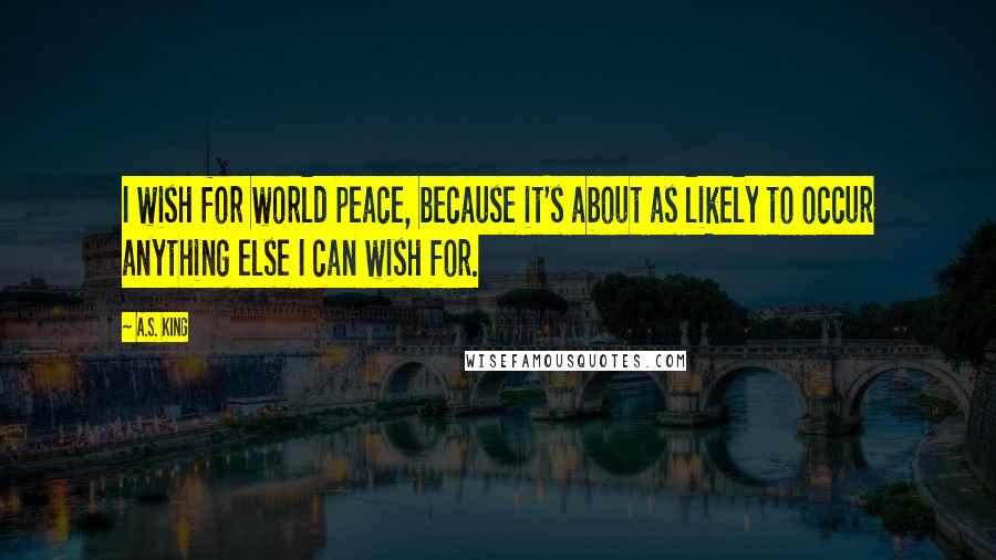 A.S. King Quotes: I wish for world peace, because it's about as likely to occur anything else I can wish for.