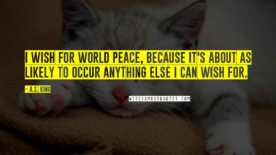 A.S. King Quotes: I wish for world peace, because it's about as likely to occur anything else I can wish for.