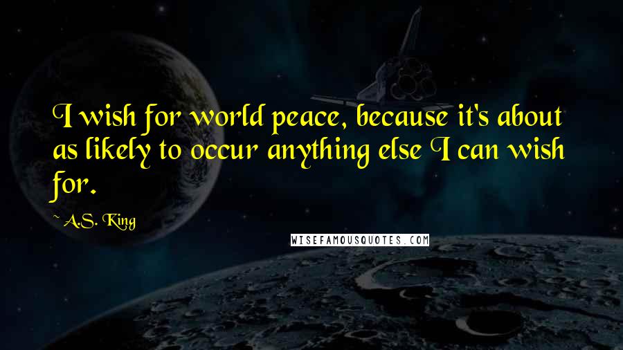 A.S. King Quotes: I wish for world peace, because it's about as likely to occur anything else I can wish for.