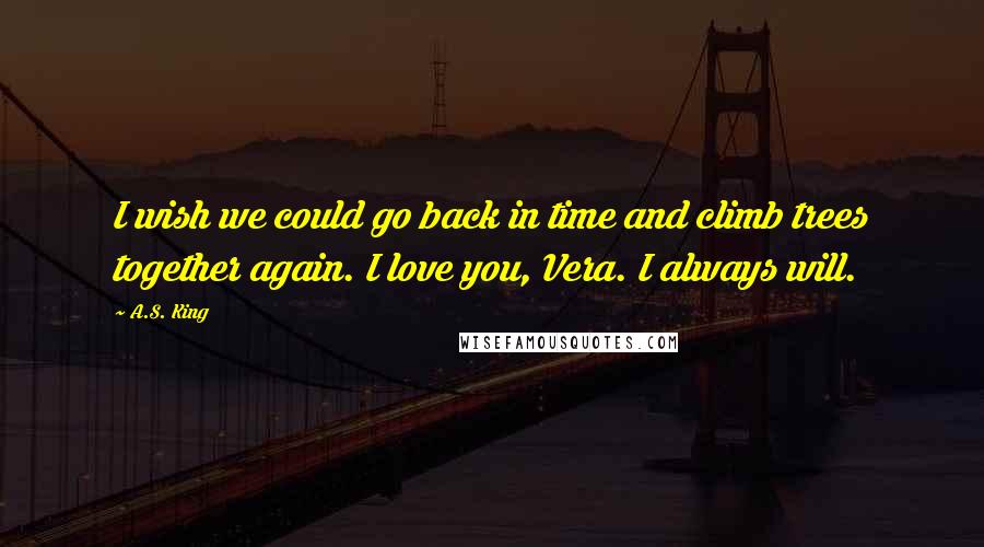 A.S. King Quotes: I wish we could go back in time and climb trees together again. I love you, Vera. I always will.