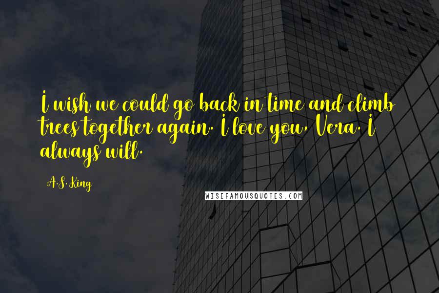 A.S. King Quotes: I wish we could go back in time and climb trees together again. I love you, Vera. I always will.