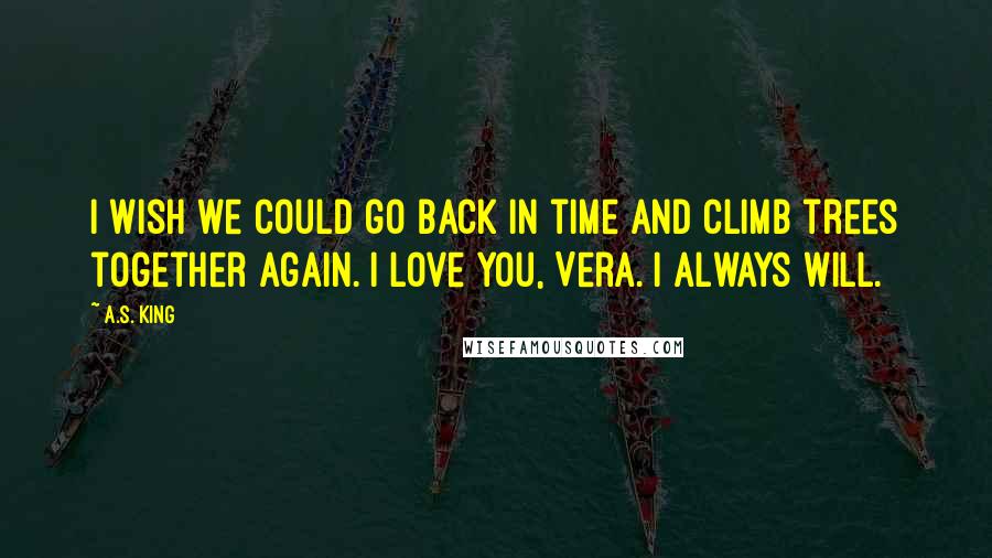 A.S. King Quotes: I wish we could go back in time and climb trees together again. I love you, Vera. I always will.