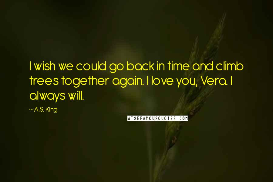 A.S. King Quotes: I wish we could go back in time and climb trees together again. I love you, Vera. I always will.