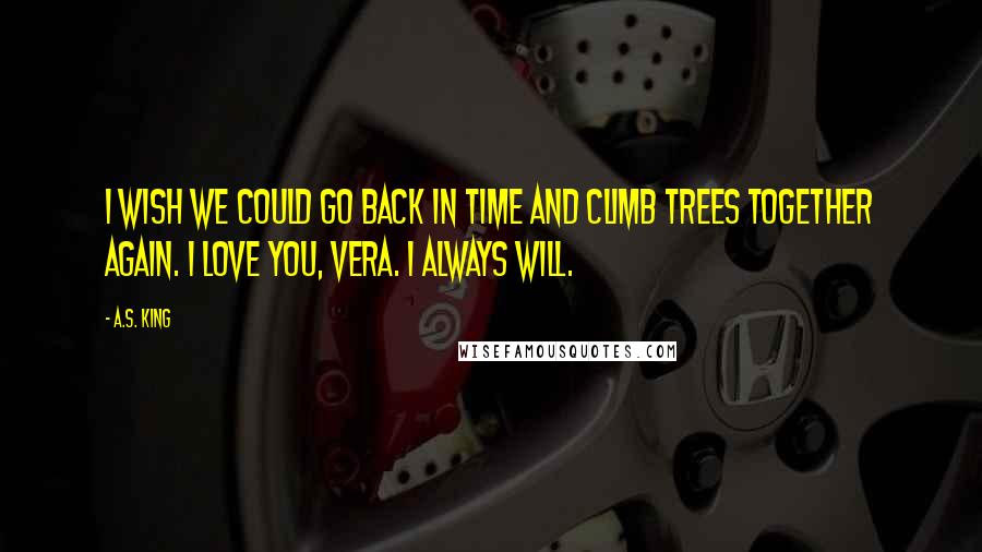 A.S. King Quotes: I wish we could go back in time and climb trees together again. I love you, Vera. I always will.