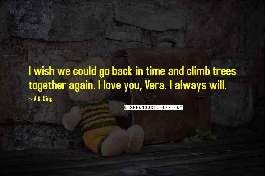 A.S. King Quotes: I wish we could go back in time and climb trees together again. I love you, Vera. I always will.