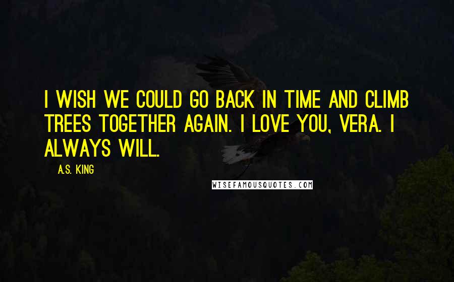 A.S. King Quotes: I wish we could go back in time and climb trees together again. I love you, Vera. I always will.
