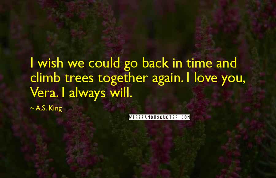 A.S. King Quotes: I wish we could go back in time and climb trees together again. I love you, Vera. I always will.