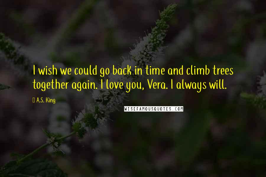 A.S. King Quotes: I wish we could go back in time and climb trees together again. I love you, Vera. I always will.