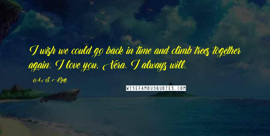 A.S. King Quotes: I wish we could go back in time and climb trees together again. I love you, Vera. I always will.