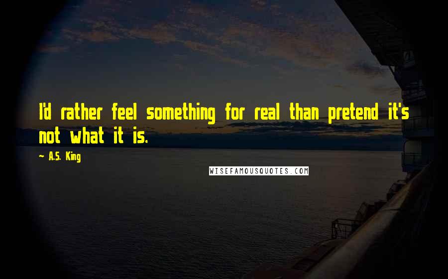 A.S. King Quotes: I'd rather feel something for real than pretend it's not what it is.