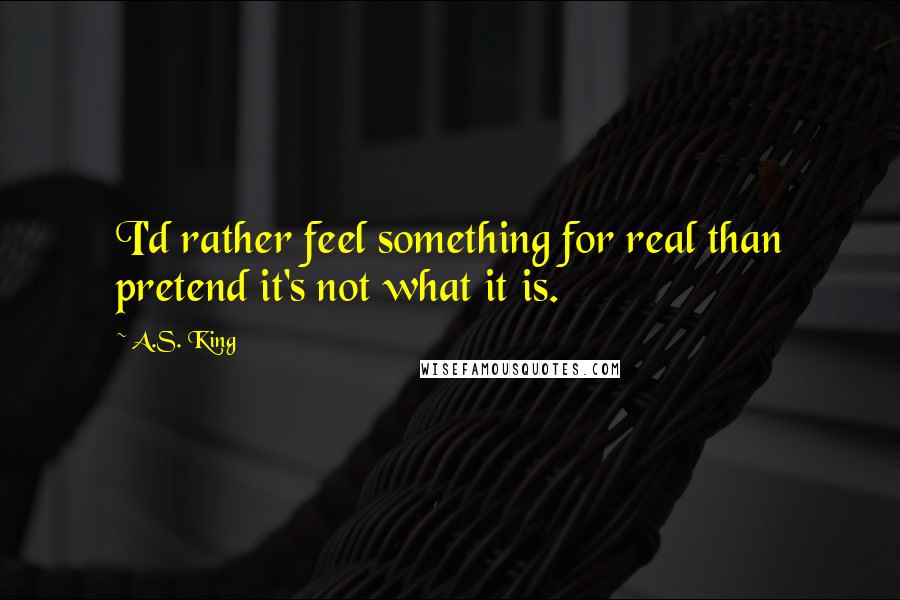 A.S. King Quotes: I'd rather feel something for real than pretend it's not what it is.