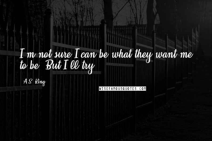 A.S. King Quotes: I'm not sure I can be what they want me to be. But I'll try.