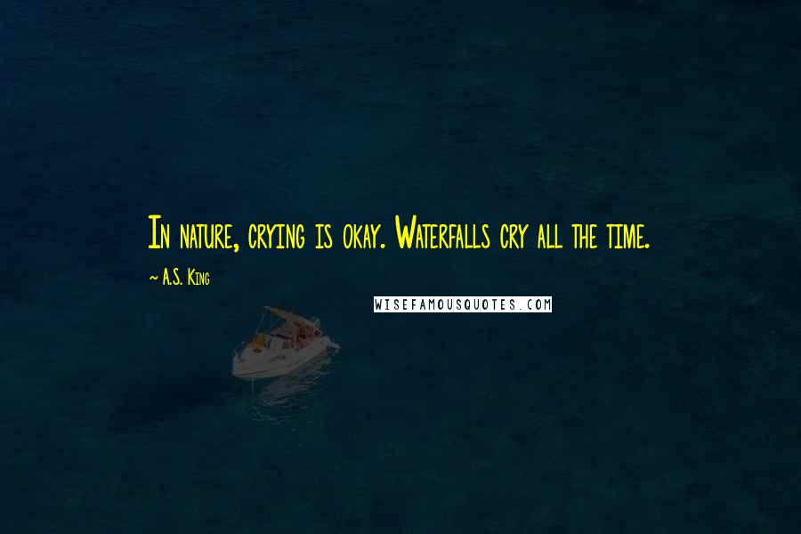 A.S. King Quotes: In nature, crying is okay. Waterfalls cry all the time.