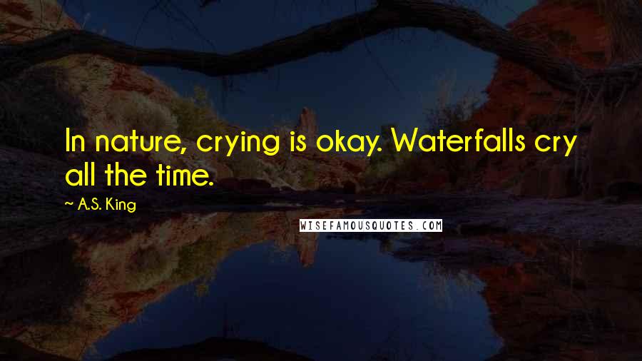 A.S. King Quotes: In nature, crying is okay. Waterfalls cry all the time.