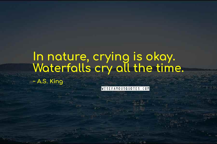 A.S. King Quotes: In nature, crying is okay. Waterfalls cry all the time.