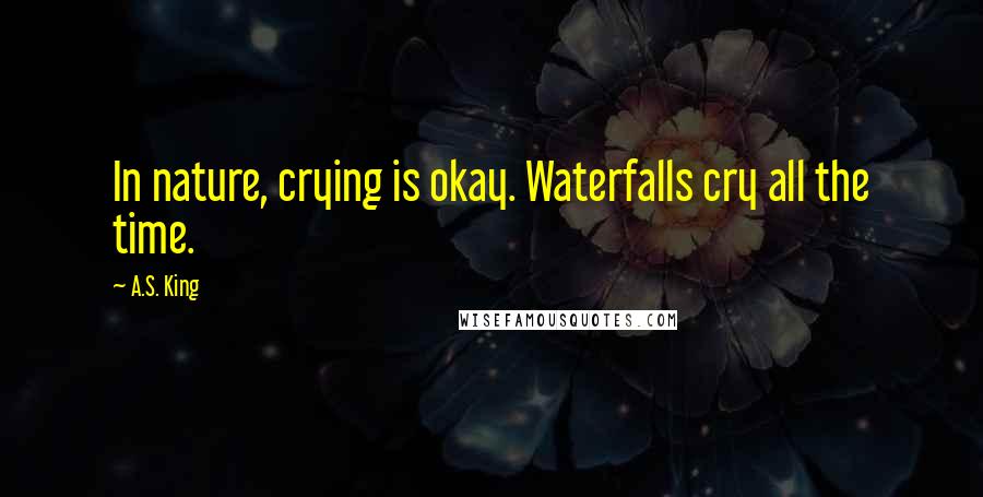 A.S. King Quotes: In nature, crying is okay. Waterfalls cry all the time.