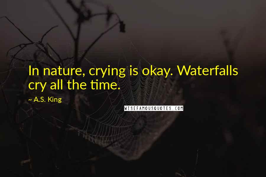 A.S. King Quotes: In nature, crying is okay. Waterfalls cry all the time.