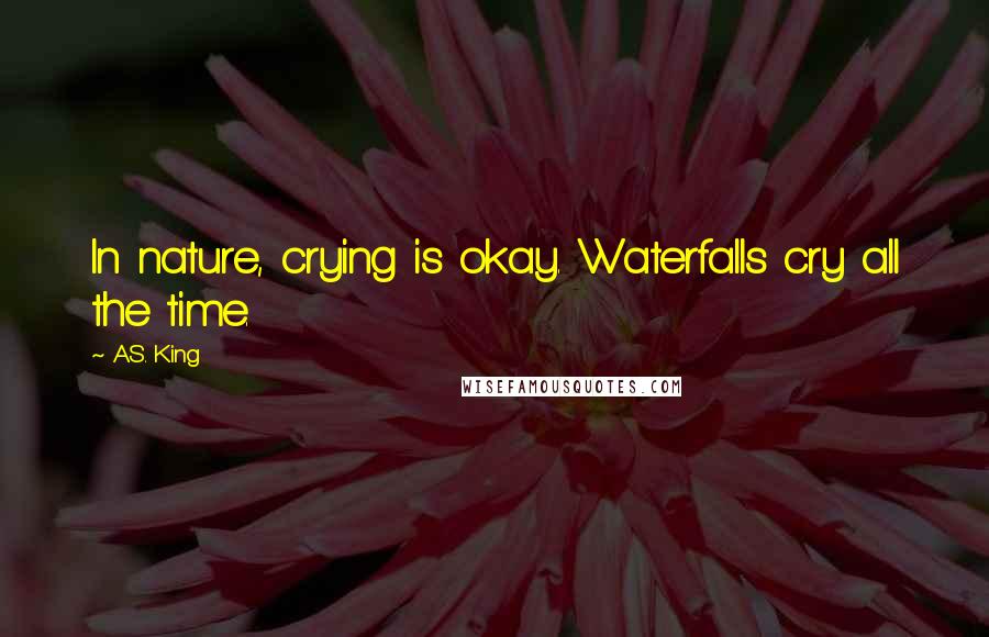 A.S. King Quotes: In nature, crying is okay. Waterfalls cry all the time.
