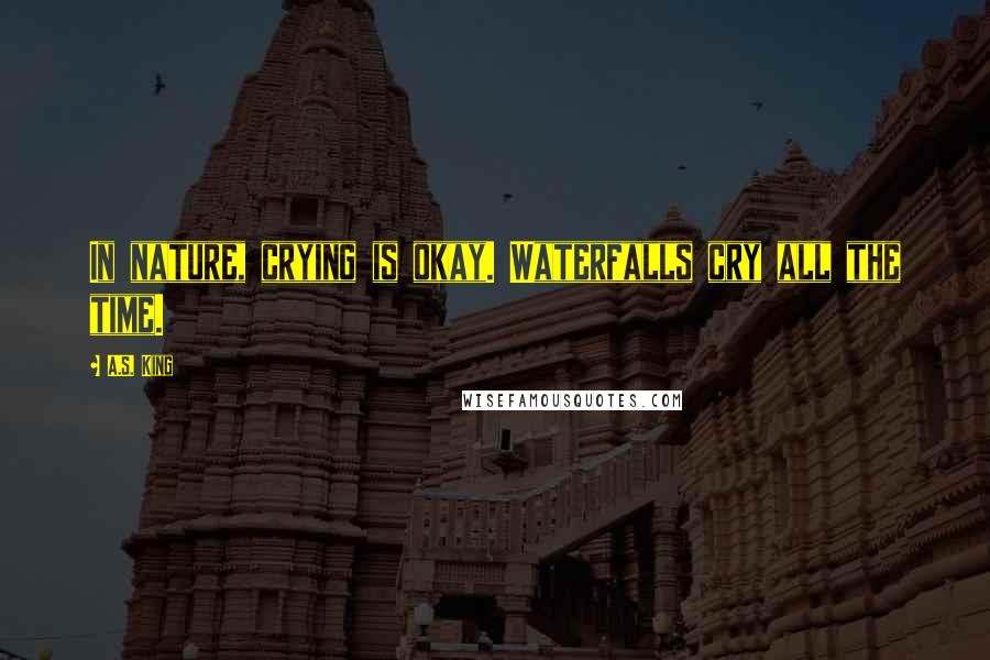 A.S. King Quotes: In nature, crying is okay. Waterfalls cry all the time.