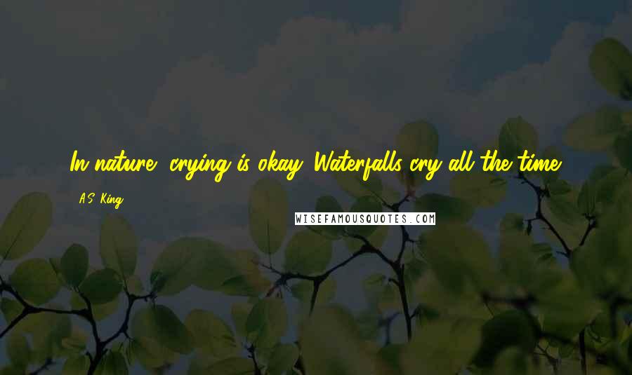 A.S. King Quotes: In nature, crying is okay. Waterfalls cry all the time.