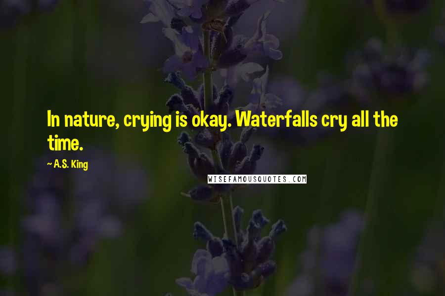 A.S. King Quotes: In nature, crying is okay. Waterfalls cry all the time.