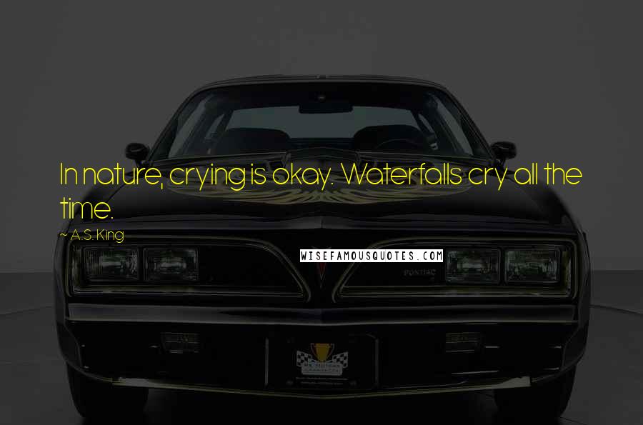 A.S. King Quotes: In nature, crying is okay. Waterfalls cry all the time.