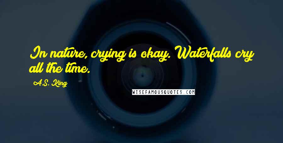 A.S. King Quotes: In nature, crying is okay. Waterfalls cry all the time.