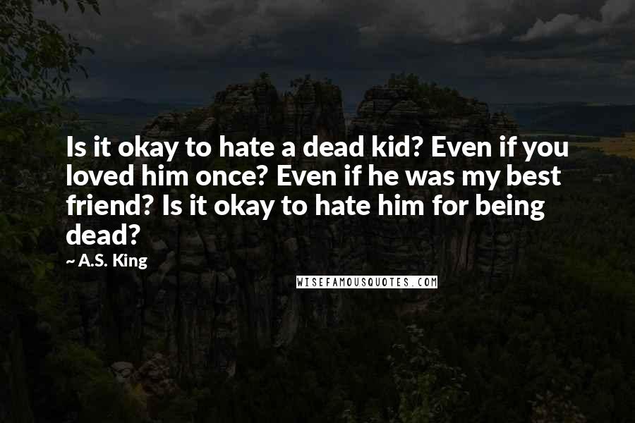 A.S. King Quotes: Is it okay to hate a dead kid? Even if you loved him once? Even if he was my best friend? Is it okay to hate him for being dead?