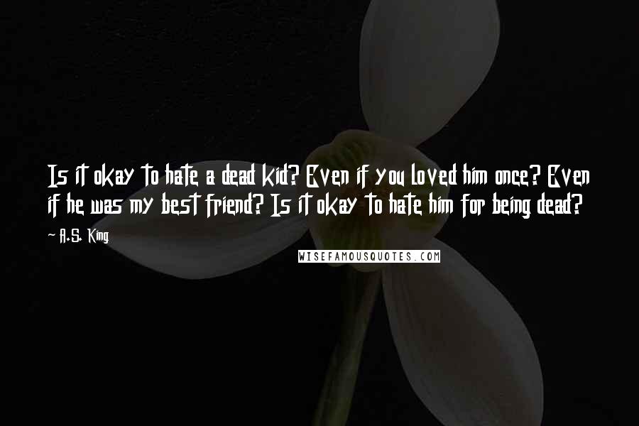 A.S. King Quotes: Is it okay to hate a dead kid? Even if you loved him once? Even if he was my best friend? Is it okay to hate him for being dead?