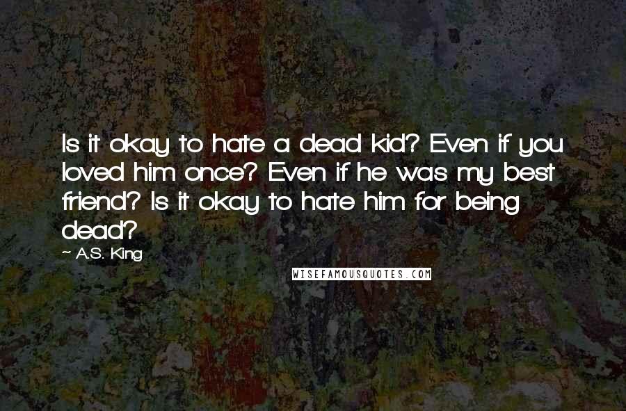 A.S. King Quotes: Is it okay to hate a dead kid? Even if you loved him once? Even if he was my best friend? Is it okay to hate him for being dead?