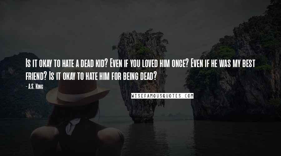 A.S. King Quotes: Is it okay to hate a dead kid? Even if you loved him once? Even if he was my best friend? Is it okay to hate him for being dead?