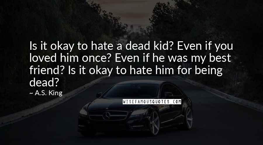 A.S. King Quotes: Is it okay to hate a dead kid? Even if you loved him once? Even if he was my best friend? Is it okay to hate him for being dead?