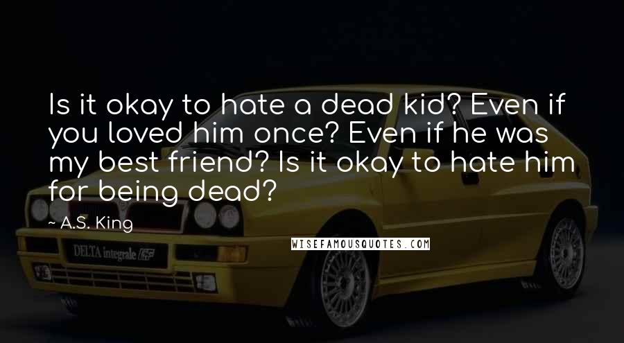 A.S. King Quotes: Is it okay to hate a dead kid? Even if you loved him once? Even if he was my best friend? Is it okay to hate him for being dead?