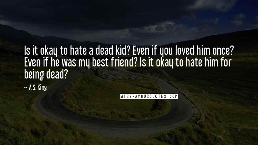 A.S. King Quotes: Is it okay to hate a dead kid? Even if you loved him once? Even if he was my best friend? Is it okay to hate him for being dead?