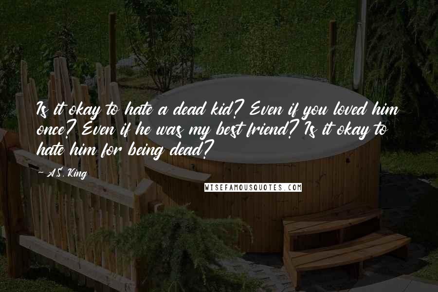 A.S. King Quotes: Is it okay to hate a dead kid? Even if you loved him once? Even if he was my best friend? Is it okay to hate him for being dead?