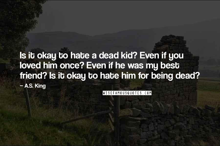 A.S. King Quotes: Is it okay to hate a dead kid? Even if you loved him once? Even if he was my best friend? Is it okay to hate him for being dead?