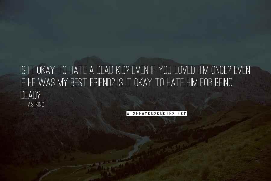 A.S. King Quotes: Is it okay to hate a dead kid? Even if you loved him once? Even if he was my best friend? Is it okay to hate him for being dead?