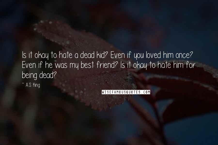 A.S. King Quotes: Is it okay to hate a dead kid? Even if you loved him once? Even if he was my best friend? Is it okay to hate him for being dead?