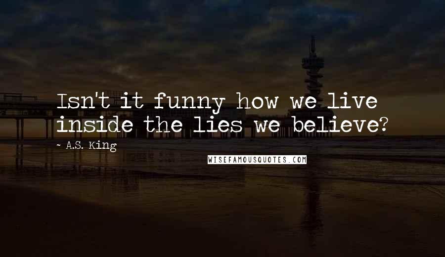 A.S. King Quotes: Isn't it funny how we live inside the lies we believe?