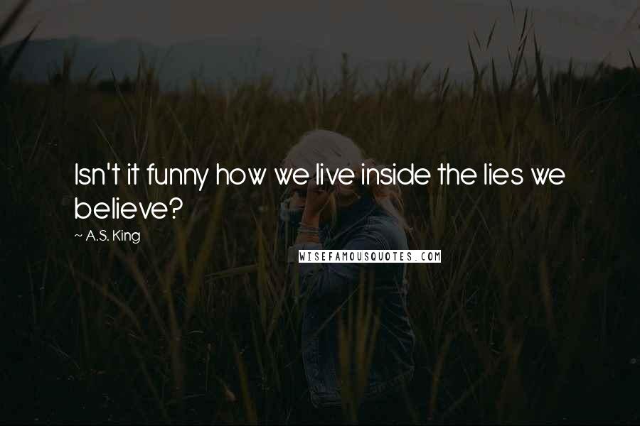 A.S. King Quotes: Isn't it funny how we live inside the lies we believe?