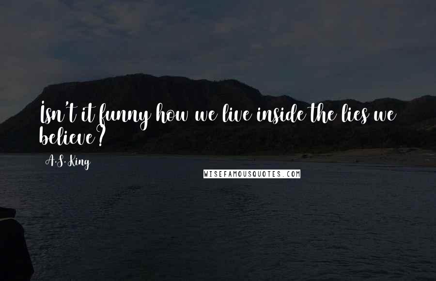 A.S. King Quotes: Isn't it funny how we live inside the lies we believe?