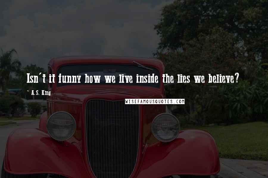 A.S. King Quotes: Isn't it funny how we live inside the lies we believe?