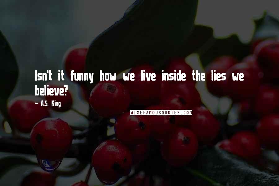 A.S. King Quotes: Isn't it funny how we live inside the lies we believe?