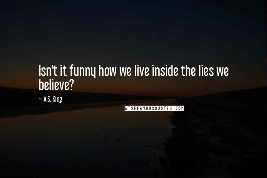A.S. King Quotes: Isn't it funny how we live inside the lies we believe?