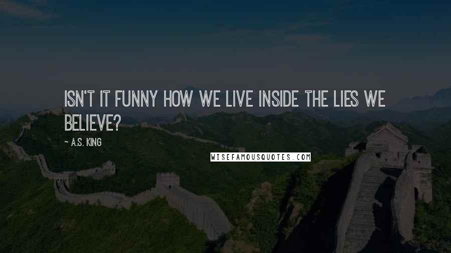 A.S. King Quotes: Isn't it funny how we live inside the lies we believe?