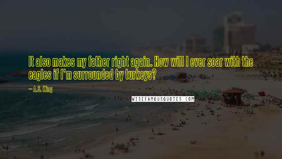 A.S. King Quotes: It also makes my father right again. How will I ever soar with the eagles if I'm surrounded by turkeys?