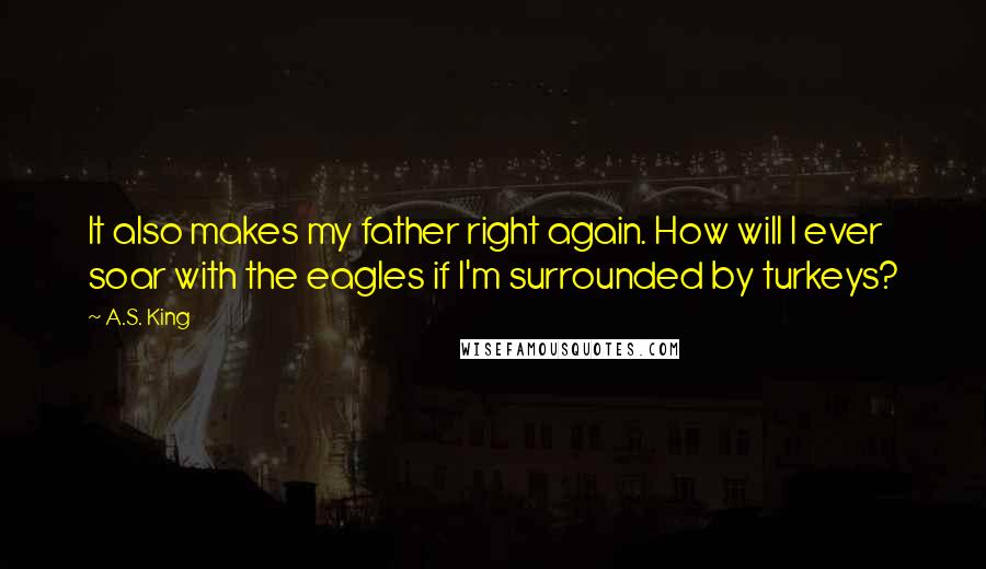 A.S. King Quotes: It also makes my father right again. How will I ever soar with the eagles if I'm surrounded by turkeys?