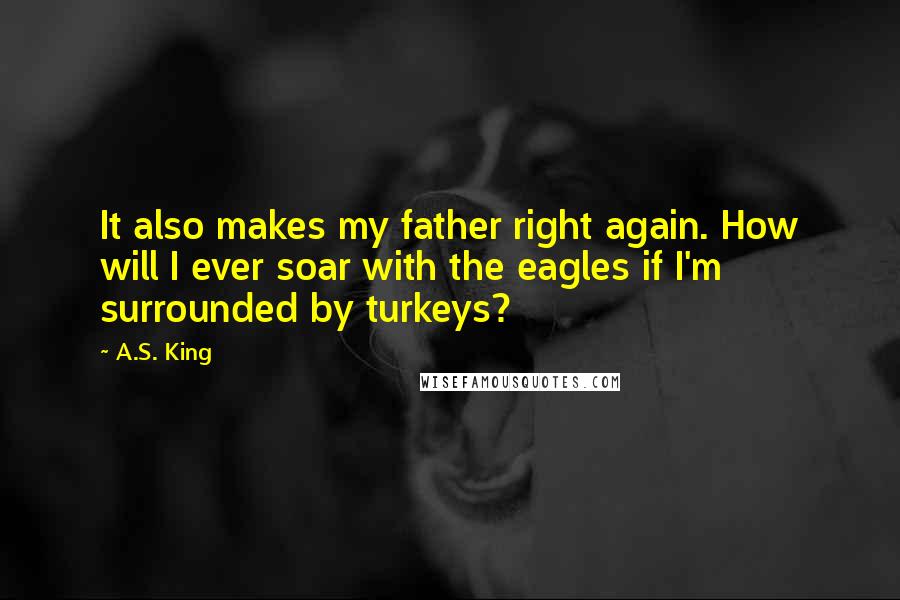 A.S. King Quotes: It also makes my father right again. How will I ever soar with the eagles if I'm surrounded by turkeys?