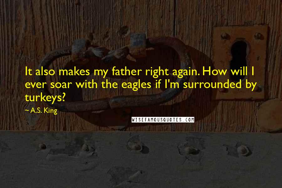 A.S. King Quotes: It also makes my father right again. How will I ever soar with the eagles if I'm surrounded by turkeys?